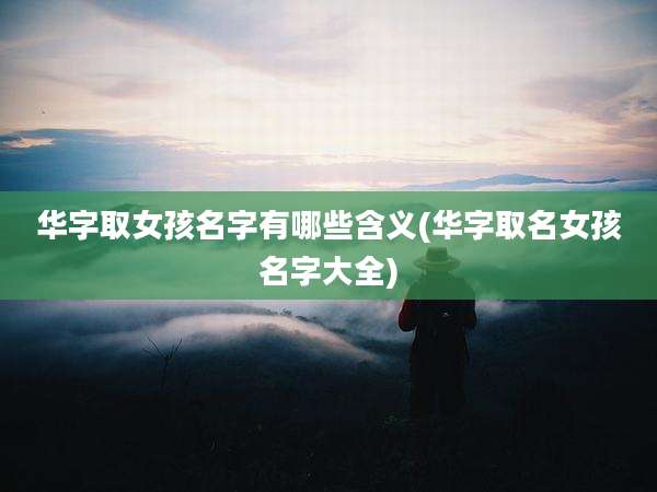 华字取女孩名字有哪些含义(华字取名女孩名字大全)