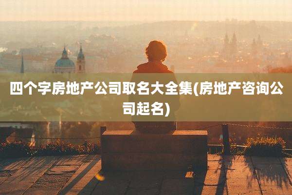 四个字房地产公司取名大全集(房地产咨询公司起名)