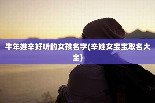 牛年姓辛好听的女孩名字(辛姓女宝宝取名大全)