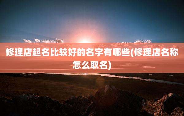 修理店起名比较好的名字有哪些(修理店名称怎么取名)