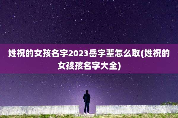 姓祝的女孩名字2023岳字辈怎么取(姓祝的女孩孩名字大全)
