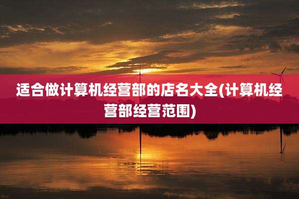 适合做计算机经营部的店名大全(计算机经营部经营范围)