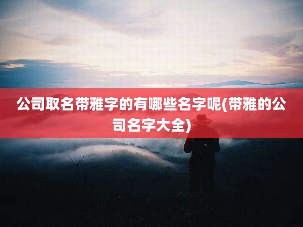 公司取名带雅字的有哪些名字呢(带雅的公司名字大全)