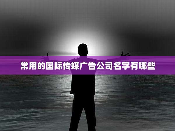 常用的国际传媒广告公司名字有哪些