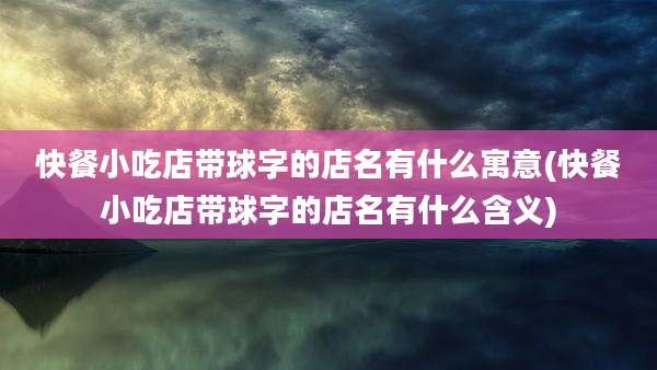 快餐小吃店带球字的店名有什么寓意(快餐小吃店带球字的店名有什么含义)