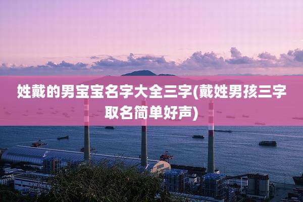 姓戴的男宝宝名字大全三字(戴姓男孩三字取名简单好声)