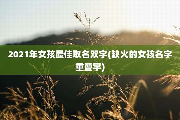 2021年女孩最佳取名双字(缺火的女孩名字重叠字)