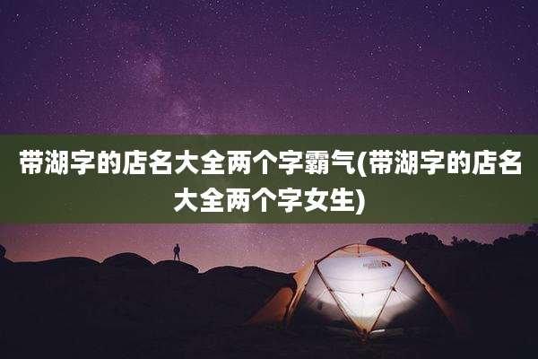 带湖字的店名大全两个字霸气(带湖字的店名大全两个字女生)