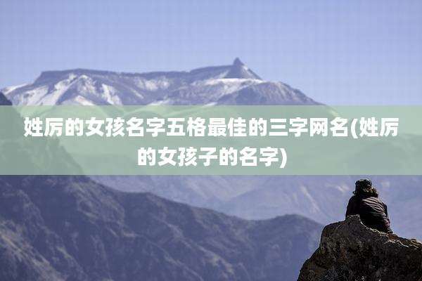 姓厉的女孩名字五格最佳的三字网名(姓厉的女孩子的名字)