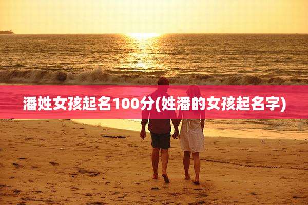 潘姓女孩起名100分(姓潘的女孩起名字)