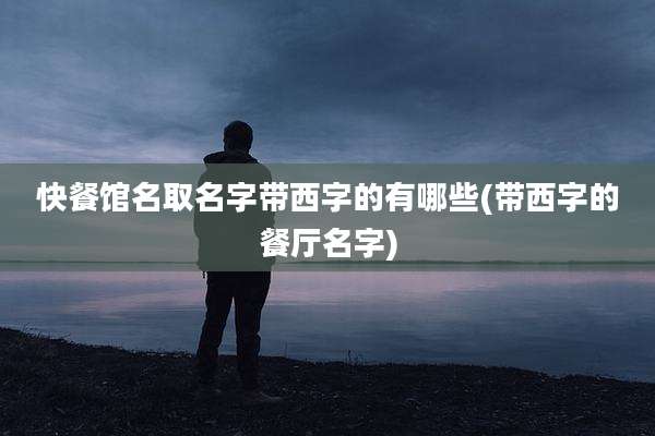 快餐馆名取名字带西字的有哪些(带西字的餐厅名字)