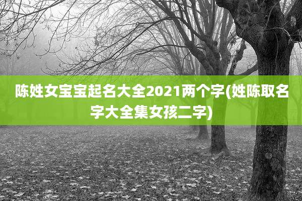 陈姓女宝宝起名大全2021两个字(姓陈取名字大全集女孩二字)