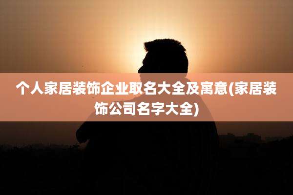 个人家居装饰企业取名大全及寓意(家居装饰公司名字大全)