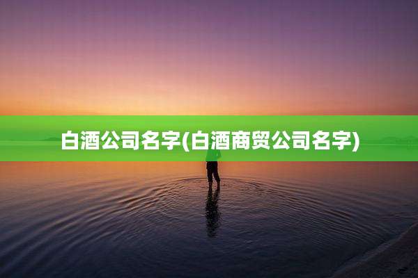 白酒公司名字(白酒商贸公司名字)