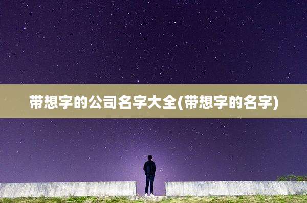 带想字的公司名字大全(带想字的名字)