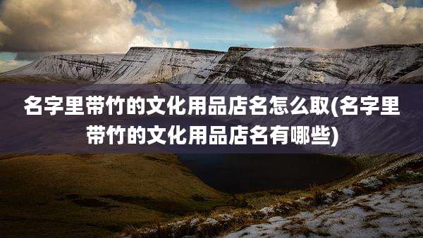 名字里带竹的文化用品店名怎么取(名字里带竹的文化用品店名有哪些)