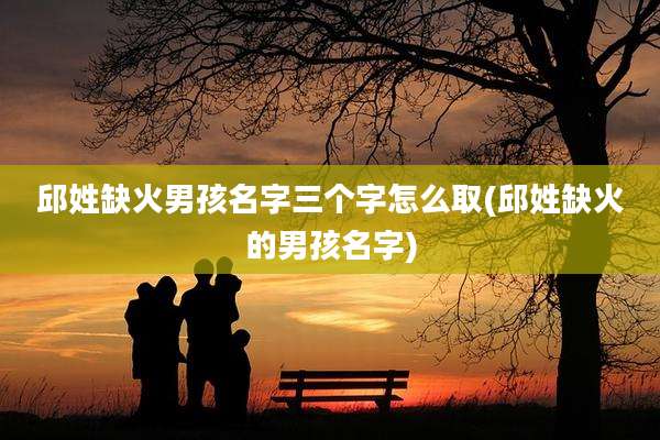 邱姓缺火男孩名字三个字怎么取(邱姓缺火的男孩名字)