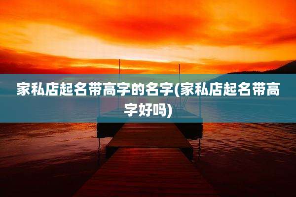 家私店起名带高字的名字(家私店起名带高字好吗)