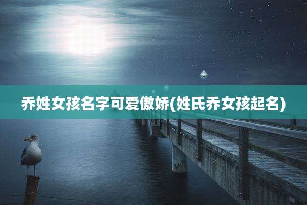 乔姓女孩名字可爱傲娇(姓氏乔女孩起名)