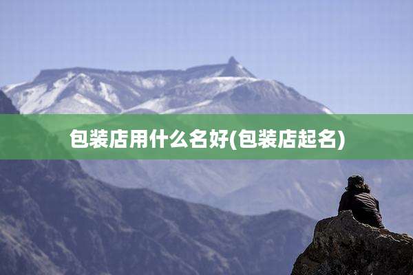 包装店用什么名好(包装店起名)