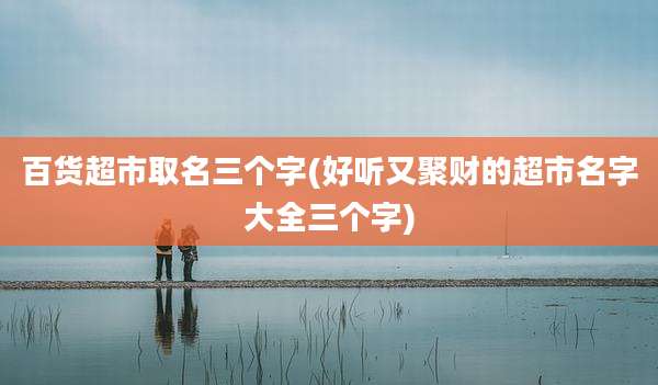 百货超市取名三个字(好听又聚财的超市名字大全三个字)