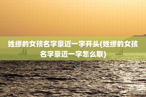 姓缪的女孩名字豪迈一字开头(姓缪的女孩名字豪迈一字怎么取)