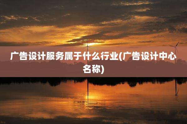 广告设计服务属于什么行业(广告设计中心名称)