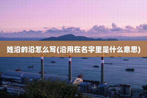 姓沿的沿怎么写(沿用在名字里是什么意思)