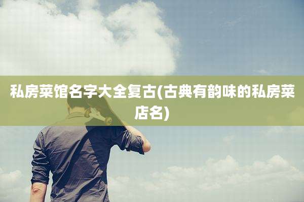 私房菜馆名字大全复古(古典有韵味的私房菜店名)