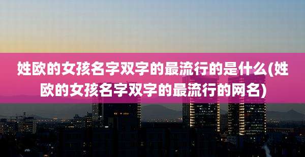 姓欧的女孩名字双字的最流行的是什么(姓欧的女孩名字双字的最流行的网名)