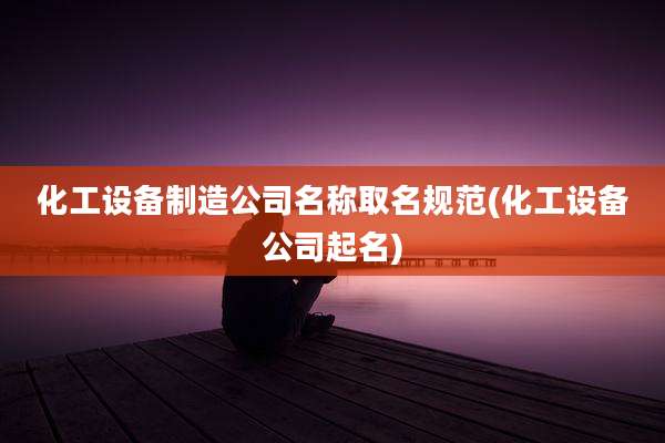 化工设备制造公司名称取名规范(化工设备公司起名)