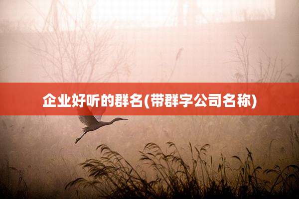 企业好听的群名(带群字公司名称)