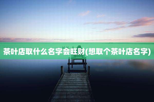 茶叶店取什么名字会旺财(想取个茶叶店名字)