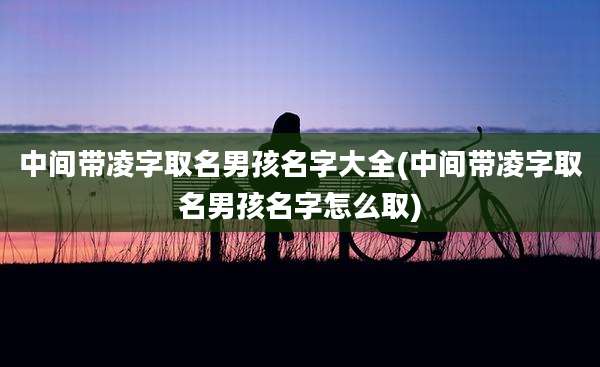 中间带凌字取名男孩名字大全(中间带凌字取名男孩名字怎么取)
