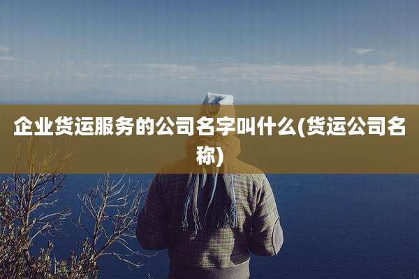 企业货运服务的公司名字叫什么(货运公司名称)