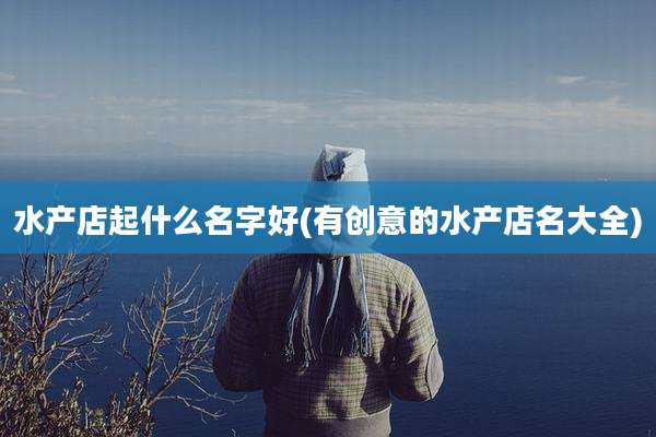 水产店起什么名字好(有创意的水产店名大全)