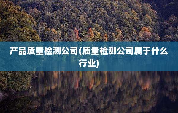 产品质量检测公司(质量检测公司属于什么行业)