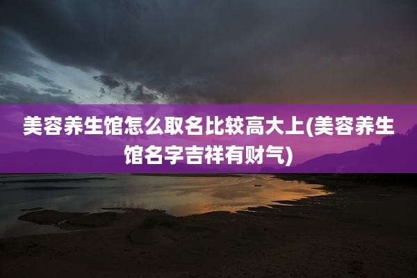 美容养生馆怎么取名比较高大上(美容养生馆名字吉祥有财气)
