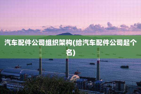 汽车配件公司组织架构(给汽车配件公司起个名)