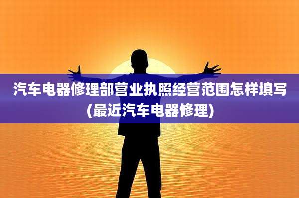 汽车电器修理部营业执照经营范围怎样填写(最近汽车电器修理)
