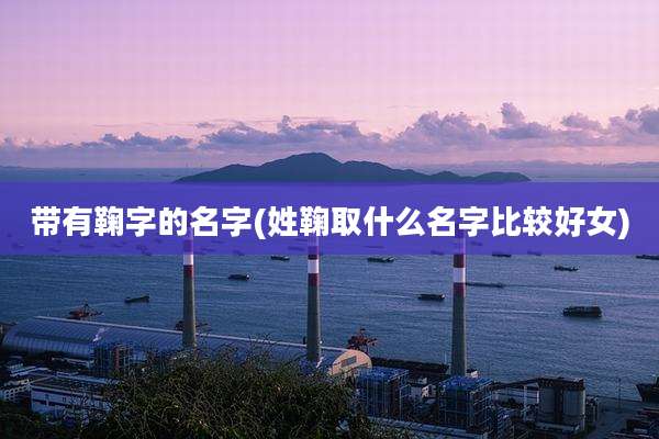 带有鞠字的名字(姓鞠取什么名字比较好女)