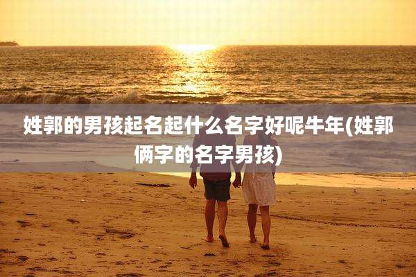 姓郭的男孩起名起什么名字好呢牛年(姓郭俩字的名字男孩)