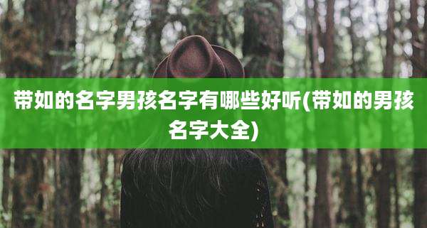 带如的名字男孩名字有哪些好听(带如的男孩名字大全)