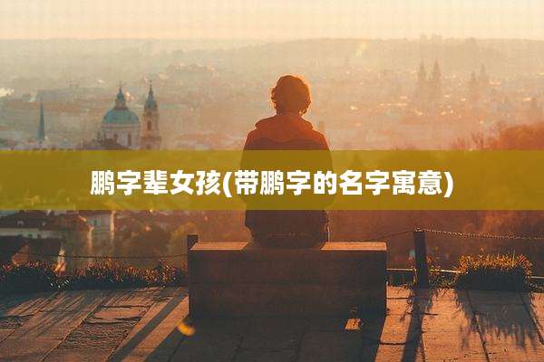 鹏字辈女孩(带鹏字的名字寓意)