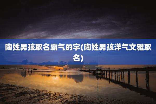 陶姓男孩取名霸气的字(陶姓男孩洋气文雅取名)