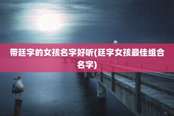 带廷字的女孩名字好听(廷字女孩最佳组合名字)