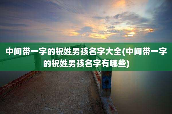 中间带一字的祝姓男孩名字大全(中间带一字的祝姓男孩名字有哪些)