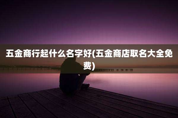 五金商行起什么名字好(五金商店取名大全免费)