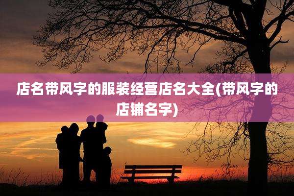 店名带风字的服装经营店名大全(带风字的店铺名字)
