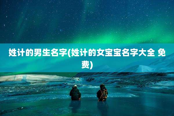 姓计的男生名字(姓计的女宝宝名字大全 免费)